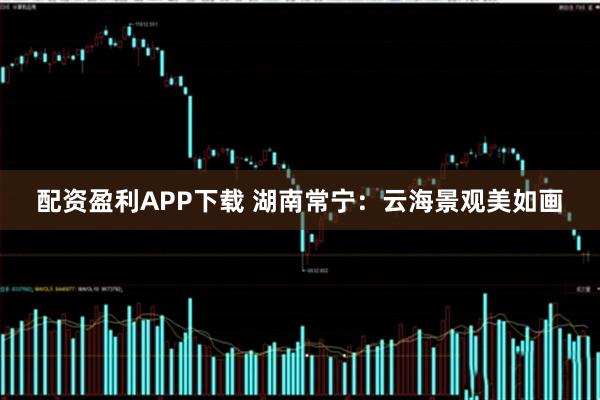 配资盈利APP下载 湖南常宁：云海景观美如画