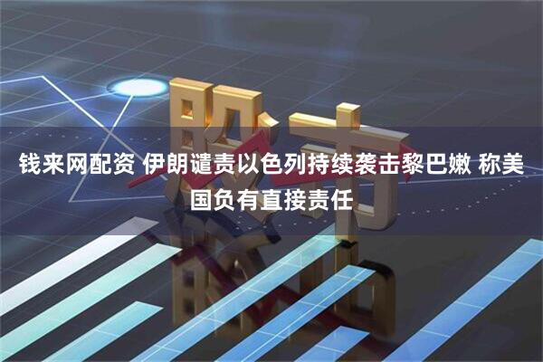 钱来网配资 伊朗谴责以色列持续袭击黎巴嫩 称美国负有直接责任