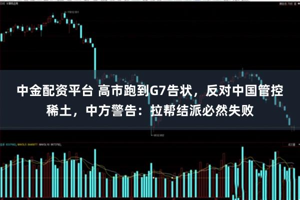 中金配资平台 高市跑到G7告状，反对中国管控稀土，中方警告：拉帮结派必然失败