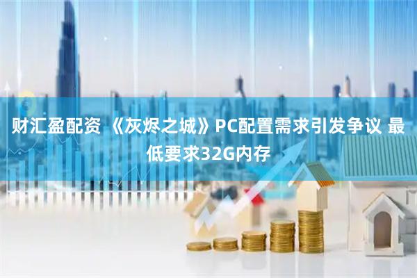 财汇盈配资 《灰烬之城》PC配置需求引发争议 最低要求32G内存