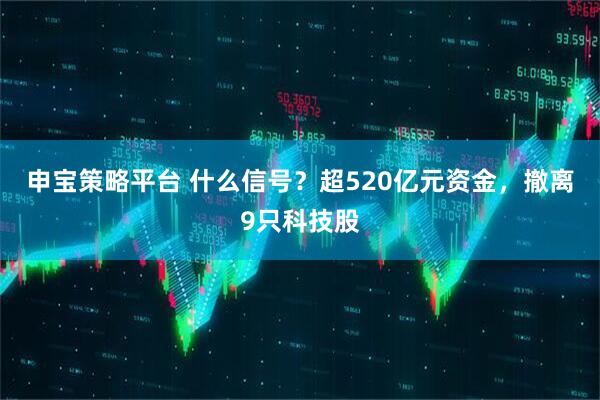 申宝策略平台 什么信号？超520亿元资金，撤离9只科技股