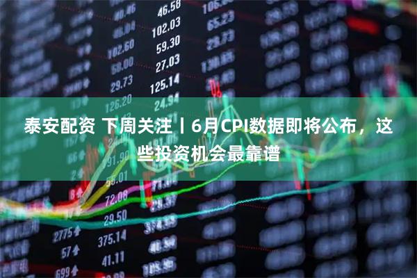 泰安配资 下周关注丨6月CPI数据即将公布,这些投资机会最靠谱