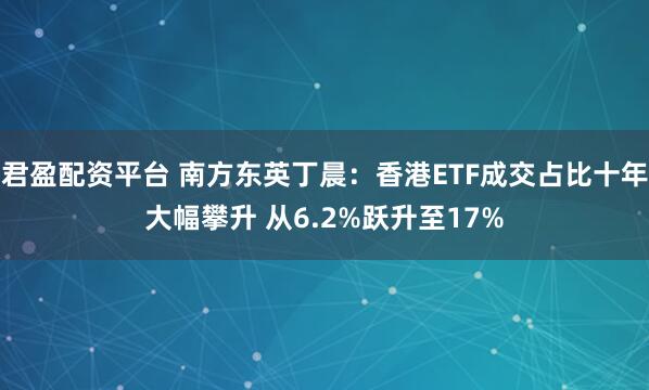 君盈配资平台 南方东英丁晨:香港ETF成交占比十年大幅攀升 从6.2%跃升至17%