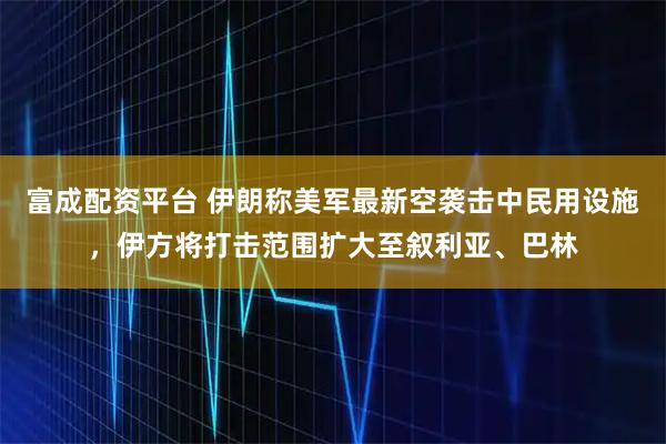 富成配资平台 伊朗称美军最新空袭击中民用设施,伊方将打击范围扩大至叙利亚、巴林