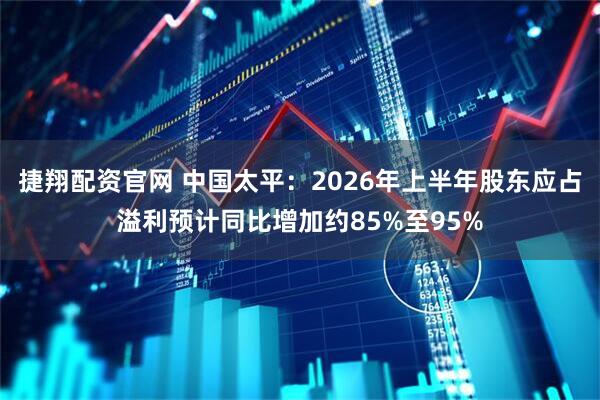 捷翔配资官网 中国太平:2026年上半年股东应占溢利预计同比增加约85%至95%