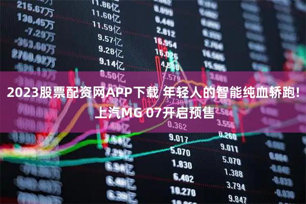 2023股票配资网APP下载 年轻人的智能纯血轿跑! 上汽MG 07开启预售