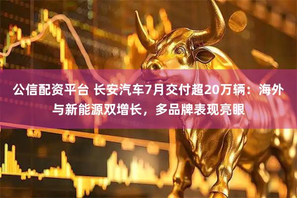 公信配资平台 长安汽车7月交付超20万辆：海外与新能源双增长，多品牌表现亮眼