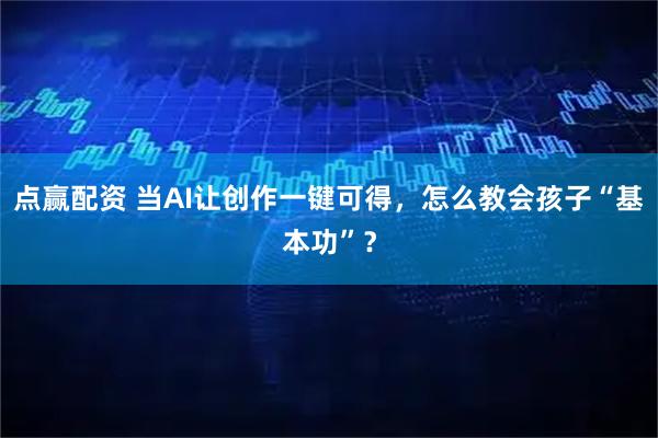 点赢配资 当AI让创作一键可得，怎么教会孩子“基本功”？