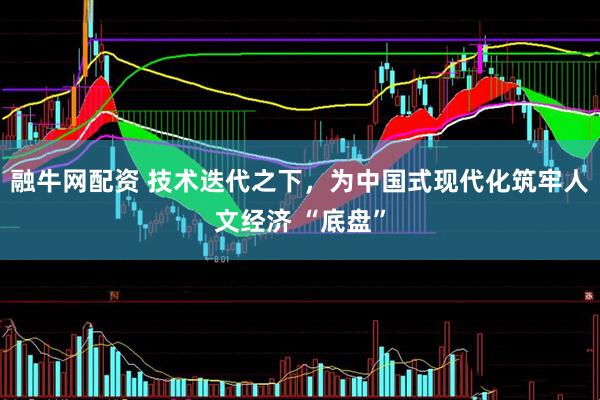 融牛网配资 技术迭代之下，为中国式现代化筑牢人文经济 “底盘”