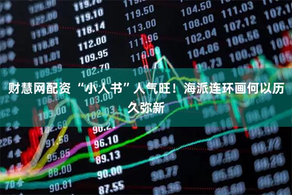 财慧网配资 “小人书”人气旺！海派连环画何以历久弥新