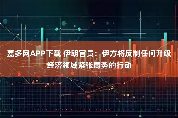 嘉多网APP下载 伊朗官员：伊方将反制任何升级经济领域紧张局势的行动