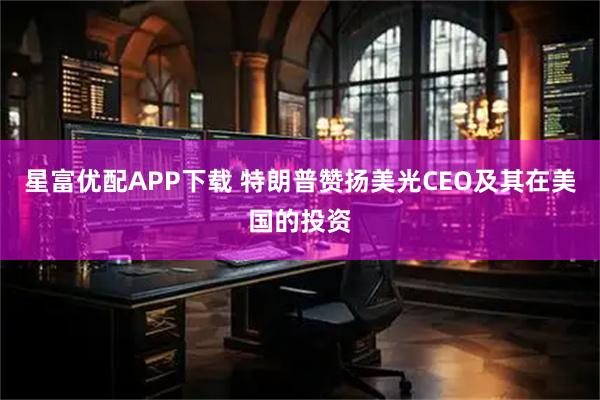 星富优配APP下载 特朗普赞扬美光CEO及其在美国的投资