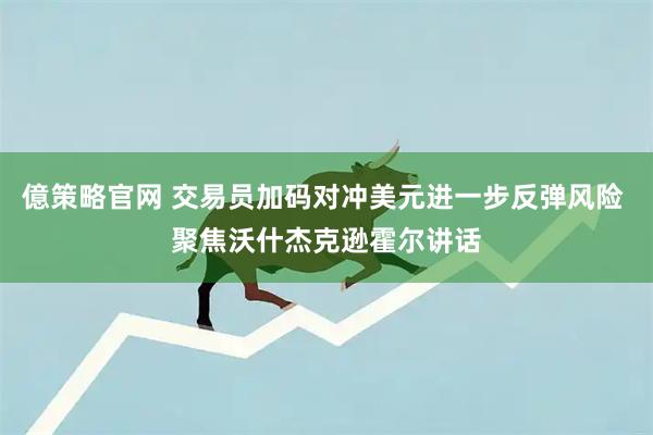 億策略官网 交易员加码对冲美元进一步反弹风险 聚焦沃什杰克逊霍尔讲话
