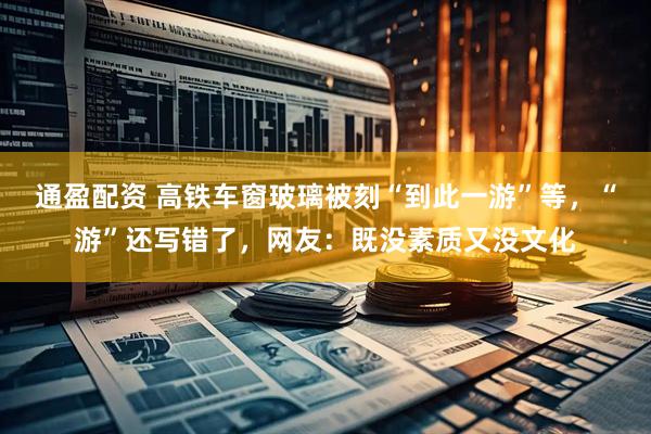 通盈配资 高铁车窗玻璃被刻“到此一游”等，“游”还写错了，网友：既没素质又没文化