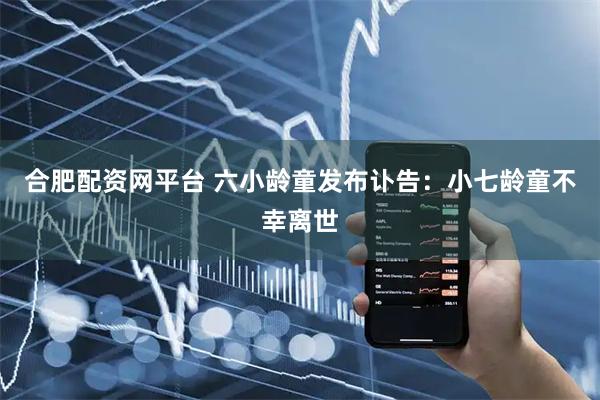 合肥配资网平台 六小龄童发布讣告：小七龄童不幸离世